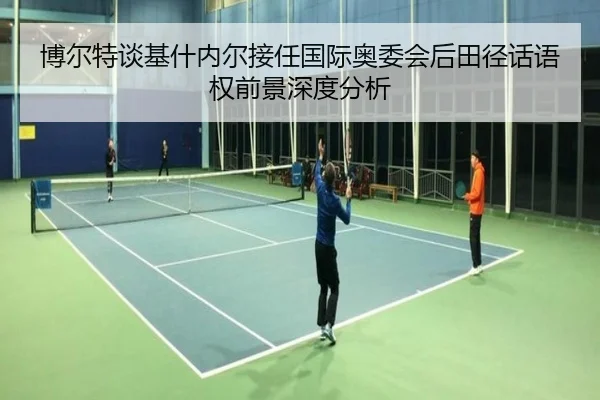 博尔特谈基什内尔接任国际奥委会后田径话语权前景深度分析（kaiyun）
